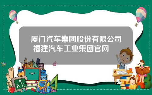 厦门汽车集团股份有限公司 福建汽车工业集团官网