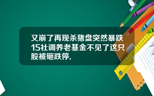 又崩了再现杀猪盘突然暴跌15社调养老基金不见了这只股被砸跌停.