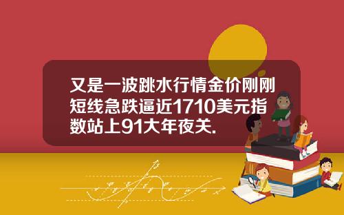 又是一波跳水行情金价刚刚短线急跌逼近1710美元指数站上91大年夜关.