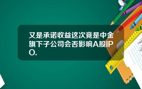 又是承诺收益这次竟是中金旗下子公司会否影响A股IPO.