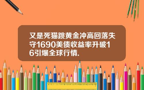 又是死猫跳黄金冲高回落失守1690美债收益率升破16引爆全球行情.