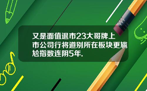 又是面值退市23大哥牌上市公司行将道别所在板块更尴尬指数连阴5年.