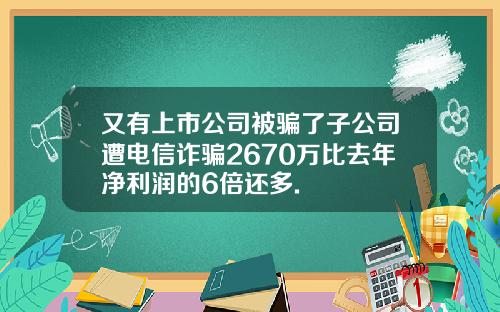 又有上市公司被骗了子公司遭电信诈骗2670万比去年净利润的6倍还多.