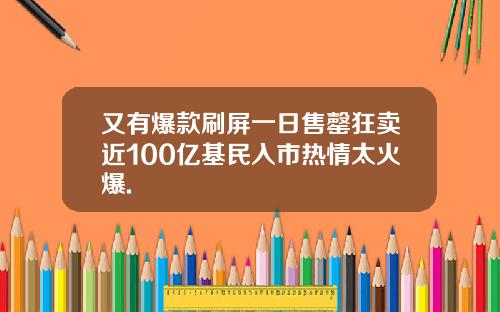 又有爆款刷屏一日售罄狂卖近100亿基民入市热情太火爆.