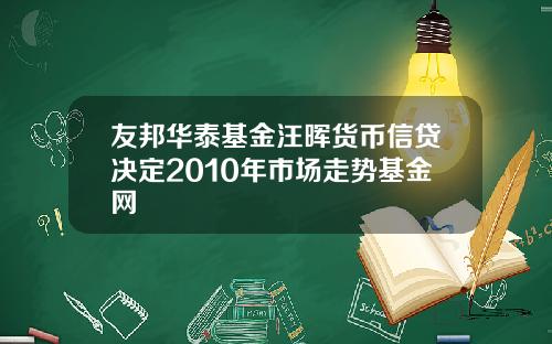 友邦华泰基金汪晖货币信贷决定2010年市场走势基金网