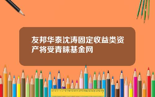 友邦华泰沈涛固定收益类资产将受青睐基金网