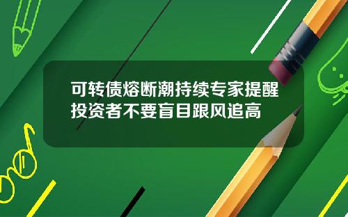 可转债熔断潮持续专家提醒投资者不要盲目跟风追高