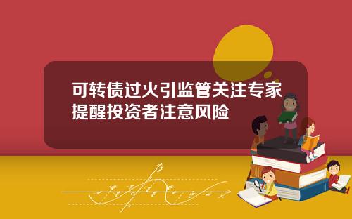 可转债过火引监管关注专家提醒投资者注意风险