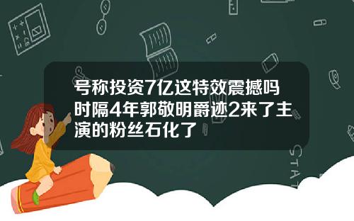 号称投资7亿这特效震撼吗时隔4年郭敬明爵迹2来了主演的粉丝石化了