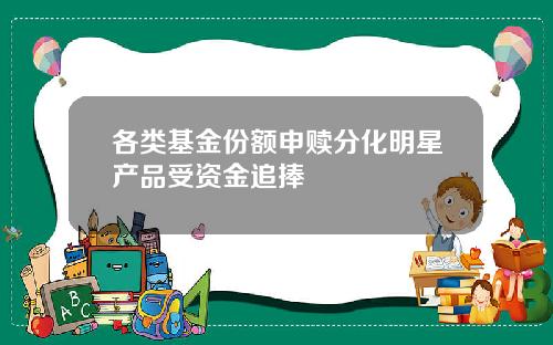 各类基金份额申赎分化明星产品受资金追捧