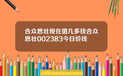 合众思壮现在值几多钱合众思壮002383今日价钱