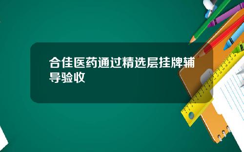 合佳医药通过精选层挂牌辅导验收