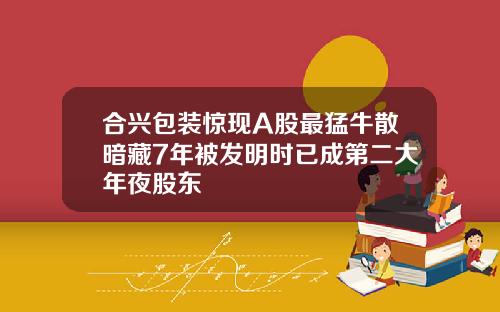 合兴包装惊现A股最猛牛散暗藏7年被发明时已成第二大年夜股东