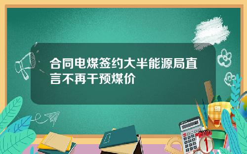 合同电煤签约大半能源局直言不再干预煤价