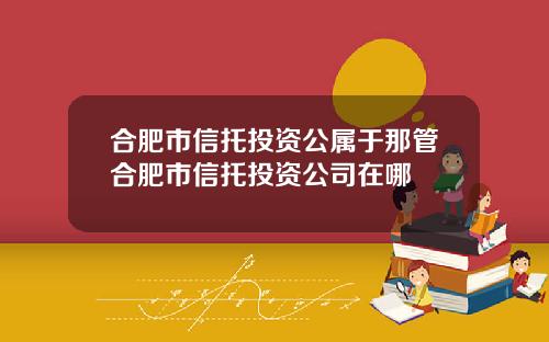 合肥市信托投资公属于那管合肥市信托投资公司在哪