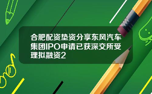 合肥配资垫资分享东风汽车集团IPO申请已获深交所受理拟融资2