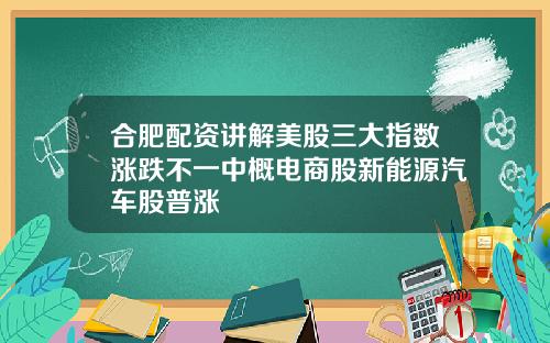 合肥配资讲解美股三大指数涨跌不一中概电商股新能源汽车股普涨