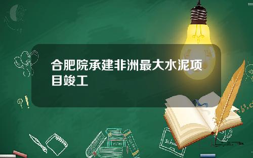 合肥院承建非洲最大水泥项目竣工