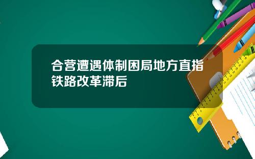 合营遭遇体制困局地方直指铁路改革滞后