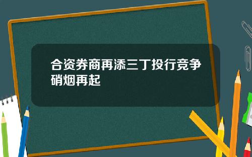 合资券商再添三丁投行竞争硝烟再起