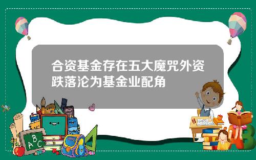 合资基金存在五大魔咒外资跌落沦为基金业配角