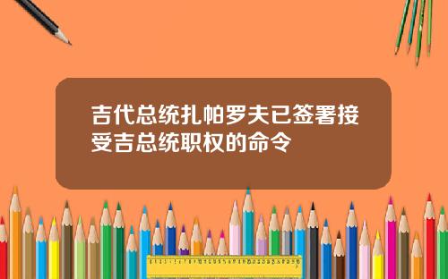 吉代总统扎帕罗夫已签署接受吉总统职权的命令