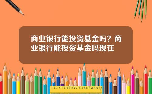 商业银行能投资基金吗？商业银行能投资基金吗现在