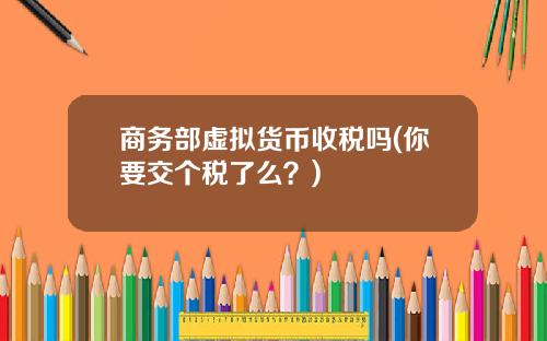 商务部虚拟货币收税吗(你要交个税了么？)