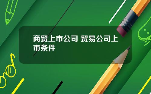 商贸上市公司 贸易公司上市条件