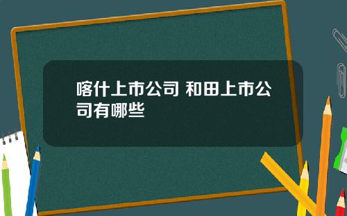 喀什上市公司 和田上市公司有哪些