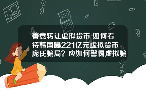 善意转让虚拟货币 如何看待韩国曝221亿元虚拟货币庞氏骗局？应如何警惕虚拟骗局？
