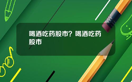 喝酒吃药股市？喝酒吃药 股市