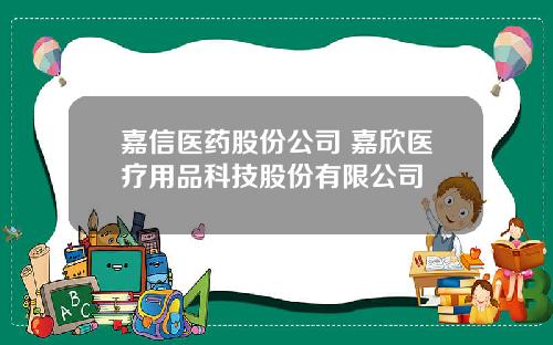 嘉信医药股份公司 嘉欣医疗用品科技股份有限公司