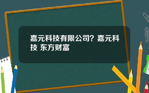 嘉元科技有限公司？嘉元科技 东方财富