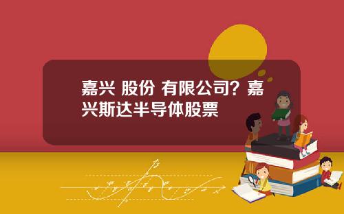 嘉兴 股份 有限公司？嘉兴斯达半导体股票
