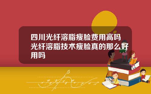 四川光纤溶脂瘦脸费用高吗光纤溶脂技术瘦脸真的那么好用吗