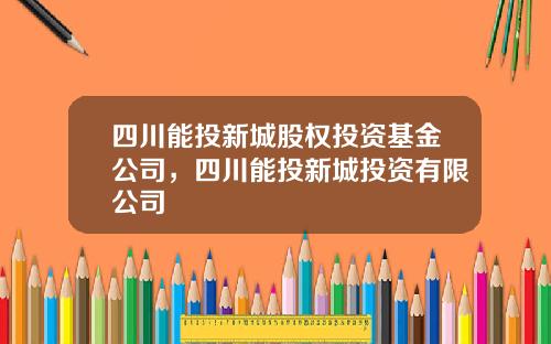 四川能投新城股权投资基金公司，四川能投新城投资有限公司