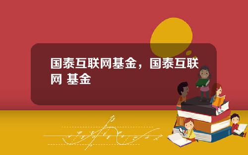 国泰互联网基金，国泰互联网 基金