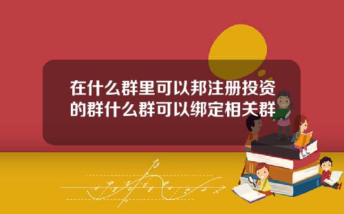 在什么群里可以邦注册投资的群什么群可以绑定相关群