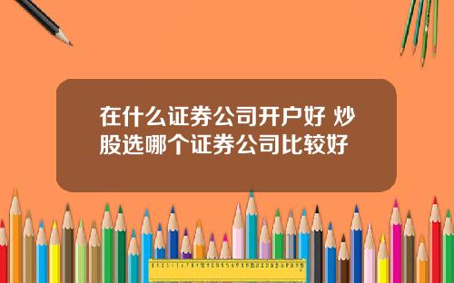 在什么证券公司开户好 炒股选哪个证券公司比较好