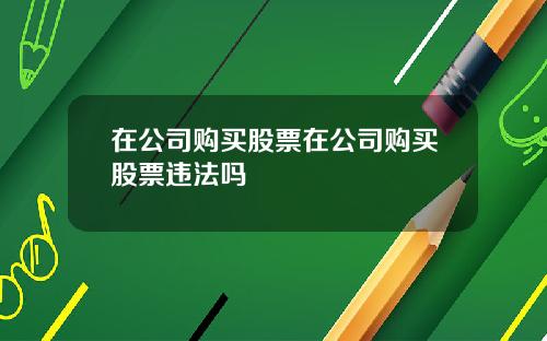 在公司购买股票在公司购买股票违法吗