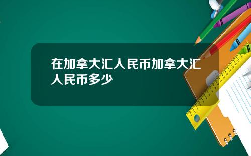 在加拿大汇人民币加拿大汇人民币多少
