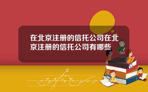 在北京注册的信托公司在北京注册的信托公司有哪些