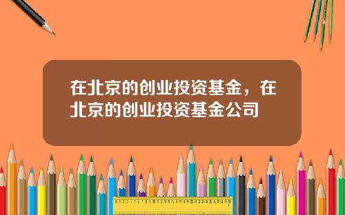 在北京的创业投资基金，在北京的创业投资基金公司
