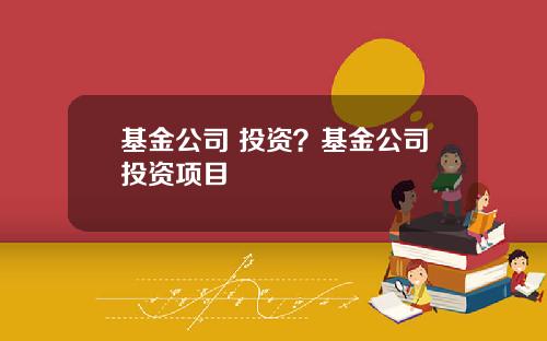 基金公司 投资？基金公司投资项目