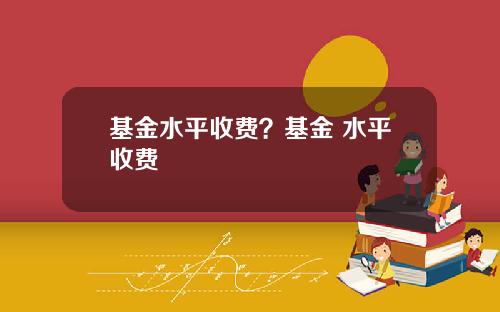 基金水平收费？基金 水平收费