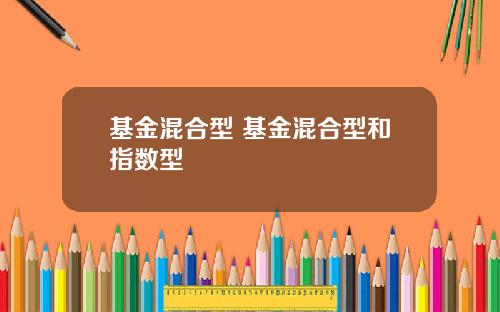 基金混合型 基金混合型和指数型