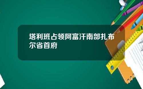 塔利班占领阿富汗南部扎布尔省首府