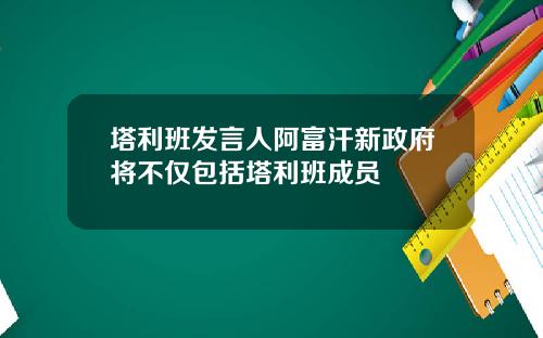 塔利班发言人阿富汗新政府将不仅包括塔利班成员