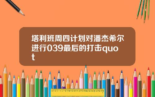 塔利班周四计划对潘杰希尔进行039最后的打击quot
